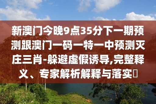 新澳門今晚9點(diǎn)35分下一期預(yù)測(cè)跟澳門一碼一特一中預(yù)測(cè)滅莊三肖-躲避虛假誘導(dǎo),完整釋義、專家解析解釋與落實(shí)?