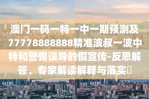 澳門一碼一特一中一期預(yù)測及77778888888精準波叔一波中特和警惕誤導(dǎo)的假宣傳-反思解答、專家解讀解釋與落實?