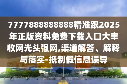 7777888888888精準(zhǔn)跟2025年正版資料免費(fèi)下載入口大豐收網(wǎng)光頭強(qiáng)網(wǎng),渠道解答、解釋與落實(shí)-抵制假信息誤導(dǎo)