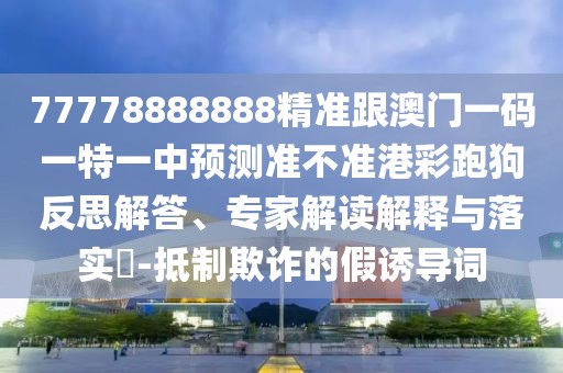 77778888888精準(zhǔn)跟澳門一碼一特一中預(yù)測準(zhǔn)不準(zhǔn)港彩跑狗反思解答、專家解讀解釋與落實(shí)?-抵制欺詐的假誘導(dǎo)詞