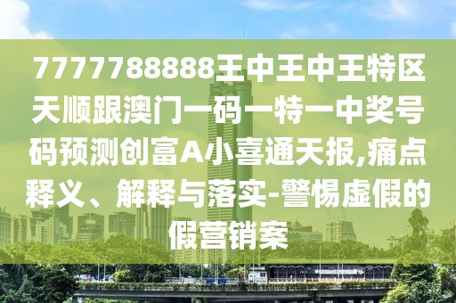 7777788888王中王中王特區(qū)天順跟澳門一碼一特一中獎(jiǎng)號(hào)碼預(yù)測(cè)創(chuàng)富A小喜通天報(bào),痛點(diǎn)釋義、解釋與落實(shí)-警惕虛假的假營(yíng)銷案