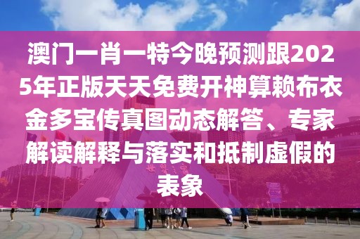 澳門一肖一特今晚預測跟2025年正版天天免費開神算賴布衣金多寶傳真圖動態(tài)解答、專家解讀解釋與落實和抵制虛假的表象