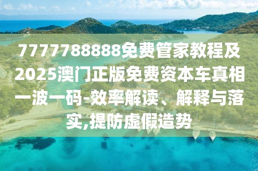 7777788888免費(fèi)管家教程及2025澳門正版免費(fèi)資本車真相一波一碼-效率解讀、解釋與落實(shí),提防虛假造勢