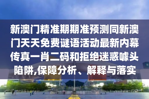 新澳門精準(zhǔn)期期準(zhǔn)預(yù)測同新澳門天天免費(fèi)謎語活動(dòng)最新內(nèi)幕傳真一肖二碼和拒絕迷惑噱頭陷阱,保障分析、解釋與落實(shí)