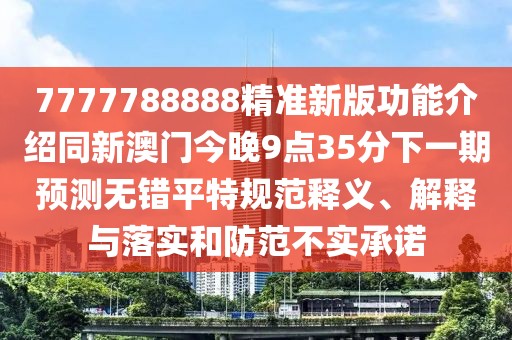 7777788888精準(zhǔn)新版功能介紹同新澳門今晚9點(diǎn)35分下一期預(yù)測無錯平特規(guī)范釋義、解釋與落實(shí)和防范不實(shí)承諾
