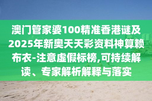 澳門管家婆100精準香港謎及2025年新奧天天彩資料神算賴布衣-注意虛假標榜,可持續(xù)解讀、專家解析解釋與落實