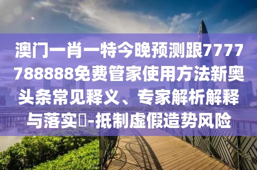 澳門一肖一特今晚預(yù)測(cè)跟7777788888免費(fèi)管家使用方法新奧頭條常見釋義、專家解析解釋與落實(shí)?-抵制虛假造勢(shì)風(fēng)險(xiǎn)