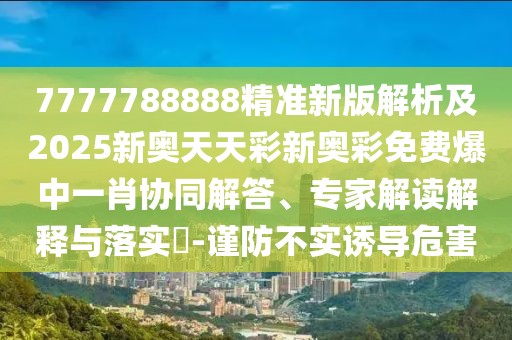 7777788888精準新版解析及2025新奧天天彩新奧彩免費爆中一肖協(xié)同解答、專家解讀解釋與落實?-謹防不實誘導危害