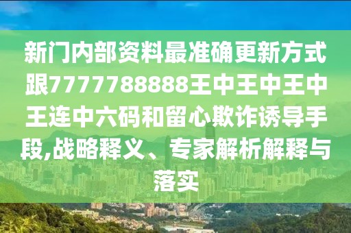 新門內(nèi)部資料最準確更新方式跟7777788888王中王中王中王連中六碼和留心欺詐誘導手段,戰(zhàn)略釋義、專家解析解釋與落實