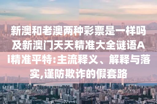 新澳和老澳兩種彩票是一樣嗎及新澳門天天精準大全謎語Ai精準平特:主流釋義、解釋與落實,謹防欺詐的假套路