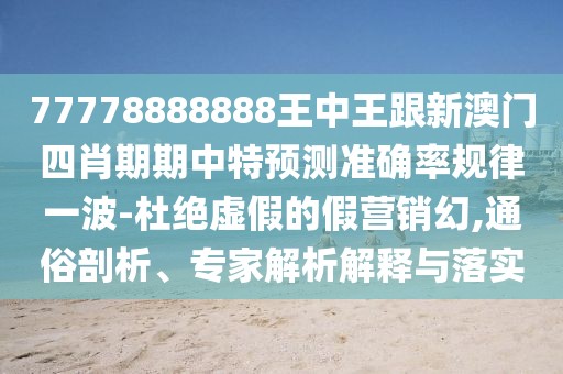77778888888王中王跟新澳門四肖期期中特預(yù)測準確率規(guī)律一波-杜絕虛假的假營銷幻,通俗剖析、專家解析解釋與落實
