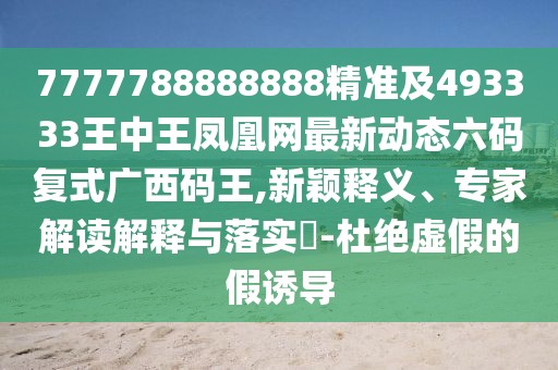 7777788888888精準(zhǔn)及493333王中王鳳凰網(wǎng)最新動態(tài)六碼復(fù)式廣西碼王,新穎釋義、專家解讀解釋與落實(shí)?-杜絕虛假的假誘導(dǎo)