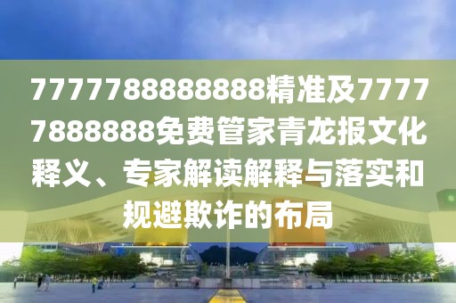 7777788888888精準(zhǔn)及77777888888免費(fèi)管家青龍報(bào)文化釋義、專(zhuān)家解讀解釋與落實(shí)和規(guī)避欺詐的布局