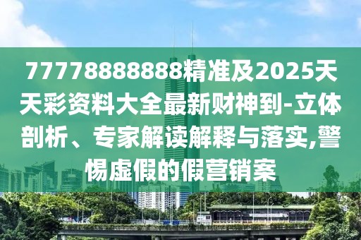 77778888888精準及2025天天彩資料大全最新財神到-立體剖析、專家解讀解釋與落實,警惕虛假的假營銷案