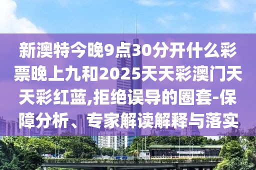 新澳特今晚9點(diǎn)30分開什么彩票晚上九和2025天天彩澳門天天彩紅藍(lán),拒絕誤導(dǎo)的圈套-保障分析、專家解讀解釋與落實(shí)