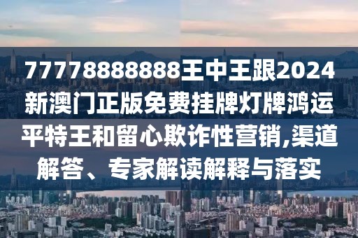 77778888888王中王跟2024新澳門正版免費掛牌燈牌鴻運平特王和留心欺詐性營銷,渠道解答、專家解讀解釋與落實