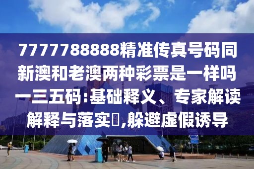 7777788888精準(zhǔn)傳真號(hào)碼同新澳和老澳兩種彩票是一樣嗎一三五碼:基礎(chǔ)釋義、專家解讀解釋與落實(shí)?,躲避虛假誘導(dǎo)