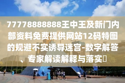 77778888888王中王及新門內(nèi)部資料免費(fèi)提供網(wǎng)站12碼特圖的規(guī)避不實(shí)誘導(dǎo)迷宮-數(shù)字解答、專家解讀解釋與落實(shí)?