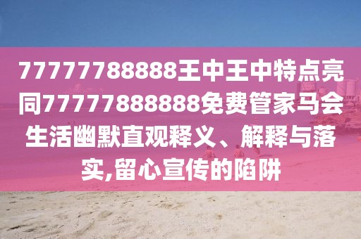 77777788888王中王中特點(diǎn)亮同77777888888免費(fèi)管家馬會(huì)生活幽默直觀釋義、解釋與落實(shí),留心宣傳的陷阱