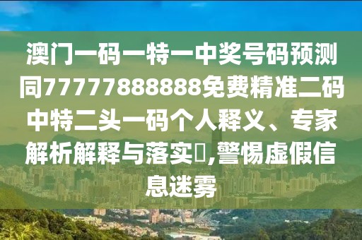 澳門一碼一特一中獎號碼預(yù)測同77777888888免費(fèi)精準(zhǔn)二碼中特二頭一碼個人釋義、專家解析解釋與落實?,警惕虛假信息迷霧