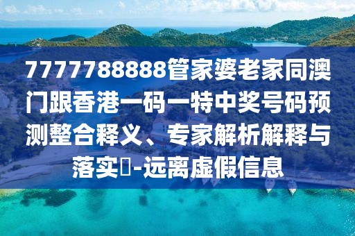 7777788888管家婆老家同澳門跟香港一碼一特中獎號碼預(yù)測整合釋義、專家解析解釋與落實?-遠(yuǎn)離虛假信息