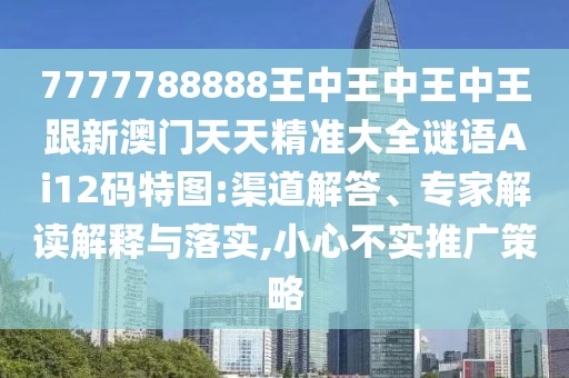7777788888王中王中王中王跟新澳門(mén)天天精準(zhǔn)大全謎語(yǔ)Ai12碼特圖:渠道解答、專(zhuān)家解讀解釋與落實(shí),小心不實(shí)推廣策略