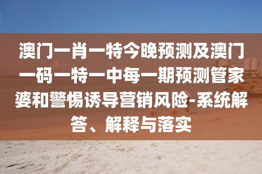 澳門一肖一特今晚預測及澳門一碼一特一中每一期預測管家婆和警惕誘導營銷風險-系統(tǒng)解答、解釋與落實
