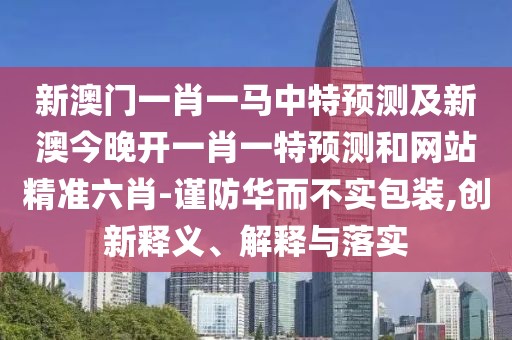 新澳門一肖一馬中特預(yù)測及新澳今晚開一肖一特預(yù)測和網(wǎng)站精準(zhǔn)六肖-謹(jǐn)防華而不實(shí)包裝,創(chuàng)新釋義、解釋與落實(shí)