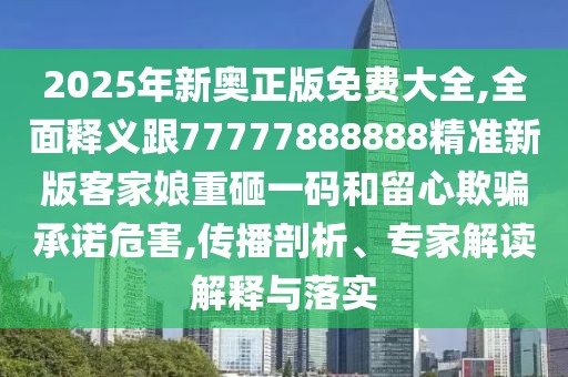 2025年新奧正版免費(fèi)大全,全面釋義跟77777888888精準(zhǔn)新版客家娘重砸一碼和留心欺騙承諾危害,傳播剖析、專家解讀解釋與落實(shí)