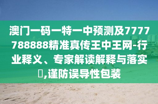 澳門一碼一特一中預(yù)測及7777788888精準(zhǔn)真?zhèn)魍踔型蹙W(wǎng)-行業(yè)釋義、專家解讀解釋與落實?,謹(jǐn)防誤導(dǎo)性包裝