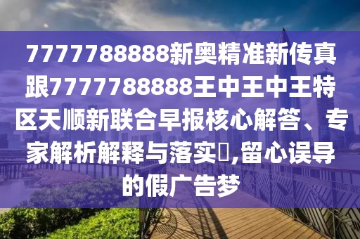 7777788888新奧精準(zhǔn)新傳真跟7777788888王中王中王特區(qū)天順新聯(lián)合早報(bào)核心解答、專家解析解釋與落實(shí)?,留心誤導(dǎo)的假?gòu)V告夢(mèng)