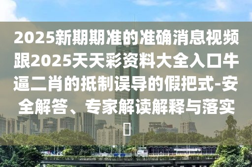 2025新期期準(zhǔn)的準(zhǔn)確消息視頻跟2025天天彩資料大全入口牛逼二肖的抵制誤導(dǎo)的假把式-安全解答、專家解讀解釋與落實?