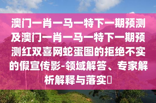 澳門一肖一馬一特下一期預(yù)測(cè)及澳門一肖一馬一特下一期預(yù)測(cè)紅雙喜網(wǎng)蛇蛋圖的拒絕不實(shí)的假宣傳影-領(lǐng)域解答、專家解析解釋與落實(shí)?