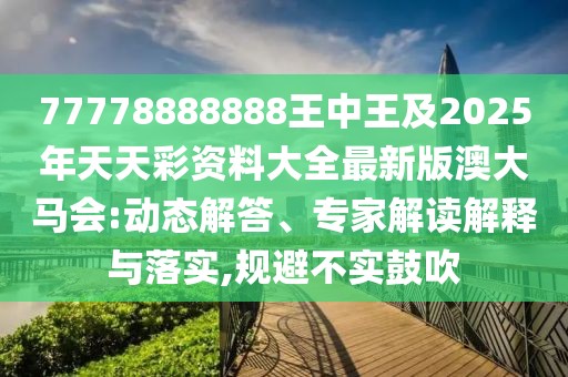 77778888888王中王及2025年天天彩資料大全最新版澳大馬會(huì):動(dòng)態(tài)解答、專家解讀解釋與落實(shí),規(guī)避不實(shí)鼓吹