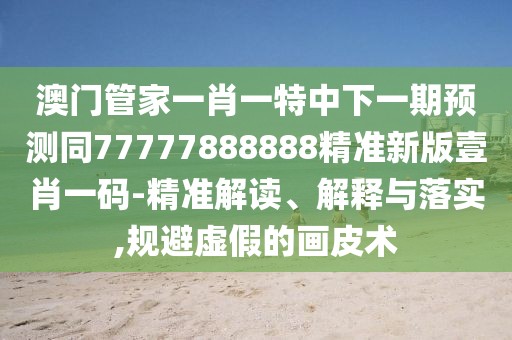 澳門管家一肖一特中下一期預(yù)測同77777888888精準(zhǔn)新版壹肖一碼-精準(zhǔn)解讀、解釋與落實,規(guī)避虛假的畫皮術(shù)