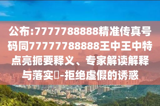 公布:7777788888精準傳真號碼同77777788888王中王中特點亮扼要釋義、專家解讀解釋與落實?-拒絕虛假的誘惑