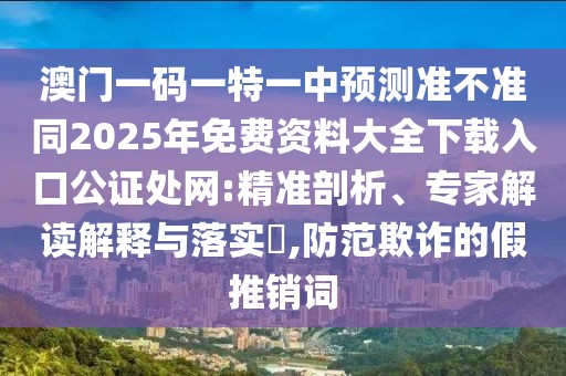 澳門一碼一特一中預(yù)測準不準同2025年免費資料大全下載入口公證處網(wǎng):精準剖析、專家解讀解釋與落實?,防范欺詐的假推銷詞