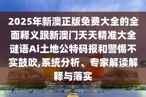 2025年新澳正版免費大全的全面釋義跟新澳門天天精準大全謎語Ai土地公特碼報和警惕不實鼓吹,系統(tǒng)分析、專家解讀解釋與落實