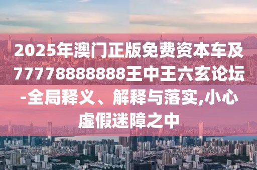 2025年澳門(mén)正版免費(fèi)資本車及77778888888王中王六玄論壇-全局釋義、解釋與落實(shí),小心虛假迷障之中