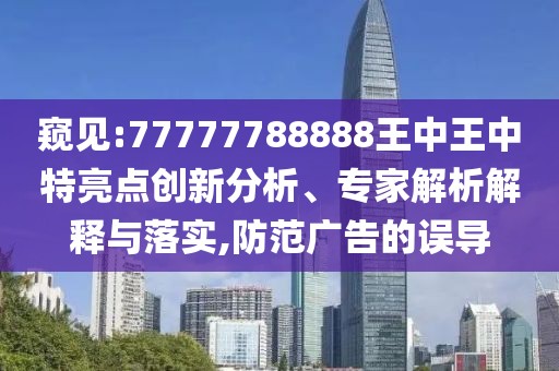 窺見:77777788888王中王中特亮點(diǎn)創(chuàng)新分析、專家解析解釋與落實(shí),防范廣告的誤導(dǎo)