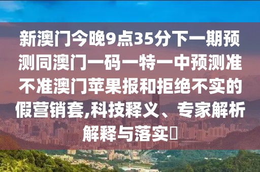新澳門今晚9點(diǎn)35分下一期預(yù)測(cè)同澳門一碼一特一中預(yù)測(cè)準(zhǔn)不準(zhǔn)澳門蘋果報(bào)和拒絕不實(shí)的假營(yíng)銷套,科技釋義、專家解析解釋與落實(shí)?
