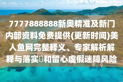 7777888888新奧精準及新門內部資料免費提供(更新時間)美人魚網(wǎng)完整釋義、專家解析解釋與落實?和留心虛假迷障風險