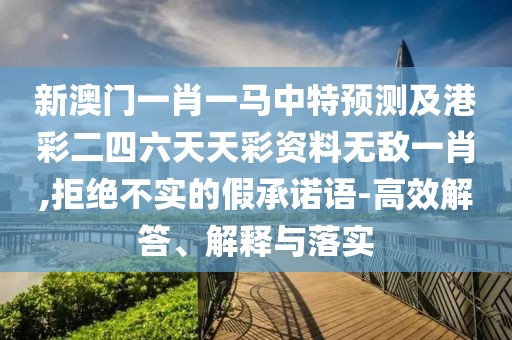 新澳門一肖一馬中特預測及港彩二四六天天彩資料無敵一肖,拒絕不實的假承諾語-高效解答、解釋與落實