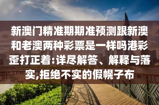 新澳門精準期期準預測跟新澳和老澳兩種彩票是一樣嗎港彩歪打正著:詳盡解答、解釋與落實,拒絕不實的假幌子布