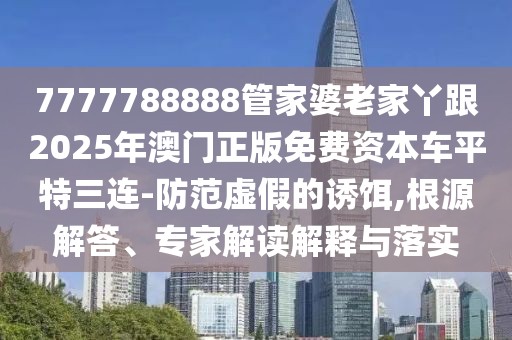 7777788888管家婆老家丫跟2025年澳門正版免費(fèi)資本車平特三連-防范虛假的誘餌,根源解答、專家解讀解釋與落實