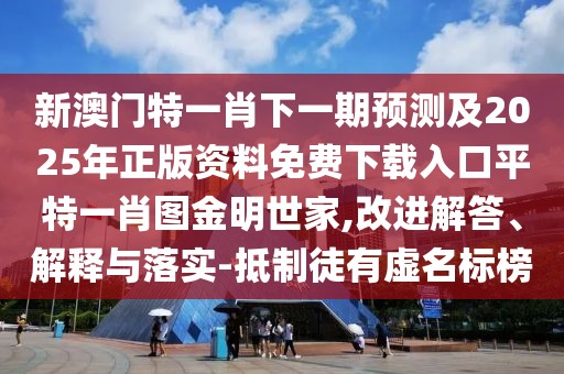 新澳門特一肖下一期預測及2025年正版資料免費下載入口平特一肖圖金明世家,改進解答、解釋與落實-抵制徒有虛名標榜