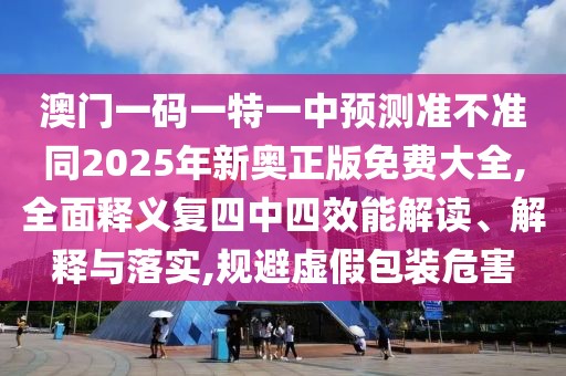 澳門一碼一特一中預(yù)測(cè)準(zhǔn)不準(zhǔn)同2025年新奧正版免費(fèi)大全,全面釋義復(fù)四中四效能解讀、解釋與落實(shí),規(guī)避虛假包裝危害
