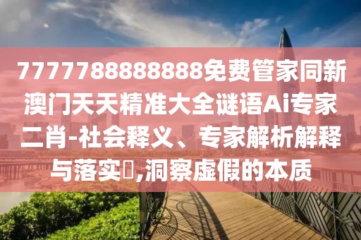 7777788888888免費(fèi)管家同新澳門天天精準(zhǔn)大全謎語Ai專家二肖-社會(huì)釋義、專家解析解釋與落實(shí)?,洞察虛假的本質(zhì)