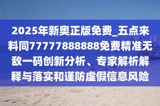 2025年新奧正版免費(fèi)_五點(diǎn)來(lái)料同77777888888免費(fèi)精準(zhǔn)無(wú)敵一碼創(chuàng)新分析、專家解析解釋與落實(shí)和謹(jǐn)防虛假信息風(fēng)險(xiǎn)