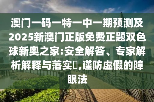 澳門一碼一特一中一期預測及2025新澳門正版免費正題雙色球新奧之家:安全解答、專家解析解釋與落實?,謹防虛假的障眼法